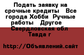 Подать заявку на срочные кредиты - Все города Хобби. Ручные работы » Другое   . Свердловская обл.,Тавда г.